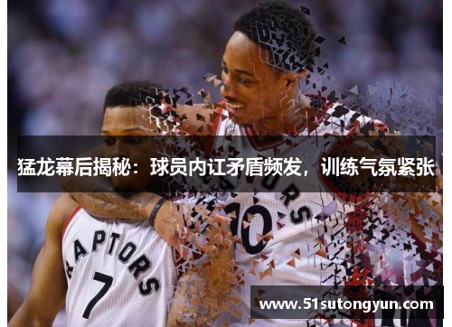 猛龙幕后揭秘：球员内讧矛盾频发，训练气氛紧张