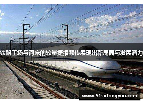 铁路工场与河床的较量捷报频传展现出新局面与发展潜力