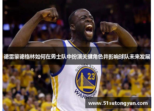 德雷蒙德格林如何在勇士队中扮演关键角色并影响球队未来发展