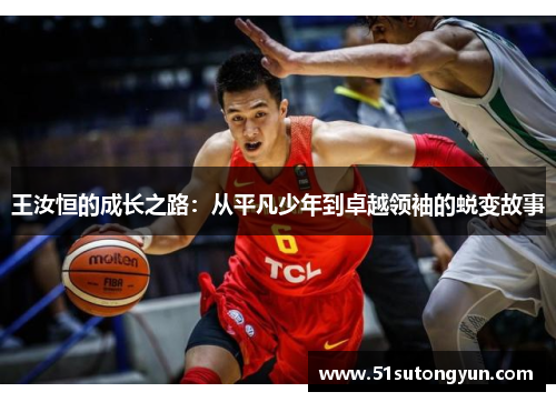 王汝恒的成长之路：从平凡少年到卓越领袖的蜕变故事