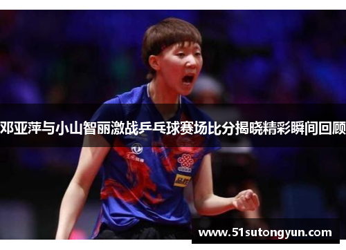 邓亚萍与小山智丽激战乒乓球赛场比分揭晓精彩瞬间回顾