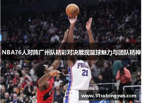 NBA76人对阵广州队精彩对决展现篮球魅力与团队精神