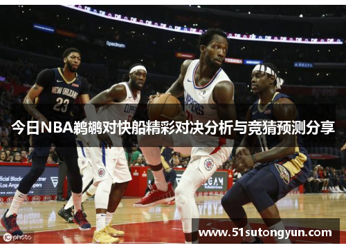 今日NBA鹈鹕对快船精彩对决分析与竞猜预测分享