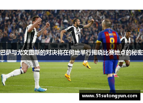 巴萨与尤文图斯的对决将在何地举行揭晓比赛地点的秘密