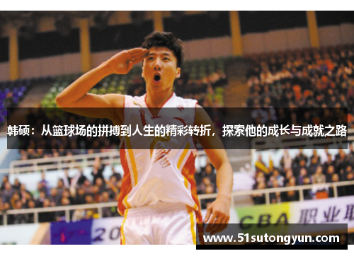 韩硕：从篮球场的拼搏到人生的精彩转折，探索他的成长与成就之路