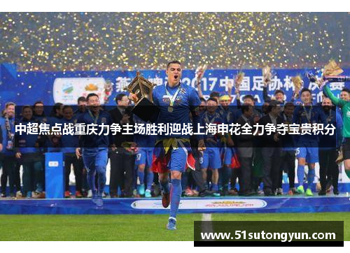 中超焦点战重庆力争主场胜利迎战上海申花全力争夺宝贵积分