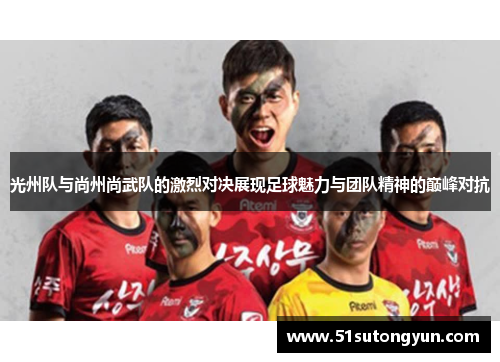 光州队与尚州尚武队的激烈对决展现足球魅力与团队精神的巅峰对抗