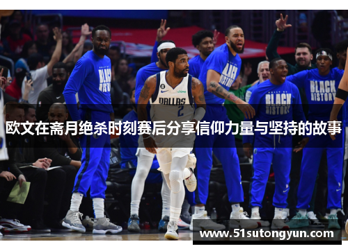 欧文在斋月绝杀时刻赛后分享信仰力量与坚持的故事